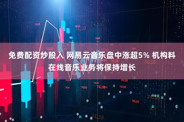 免费配资炒股入 网易云音乐盘中涨超5% 机构料在线音乐业务将保持增长