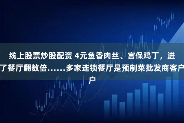 线上股票炒股配资 4元鱼香肉丝、宫保鸡丁，进了餐厅翻数倍……多家连锁餐厅是预制菜批发商客户