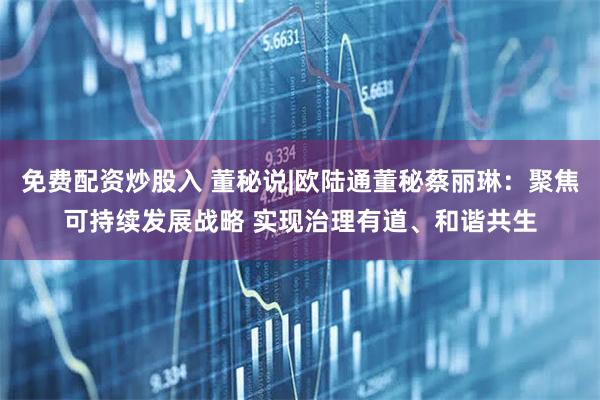 免费配资炒股入 董秘说|欧陆通董秘蔡丽琳：聚焦可持续发展战略 实现治理有道、和谐共生