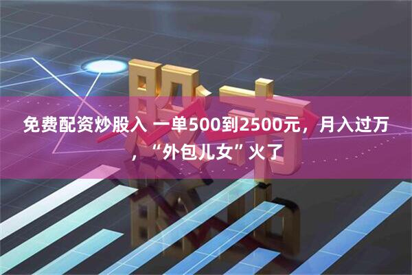 免费配资炒股入 一单500到2500元，月入过万，“外包儿女”火了