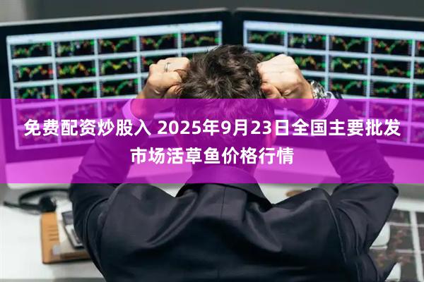免费配资炒股入 2025年9月23日全国主要批发市场活草鱼价格行情