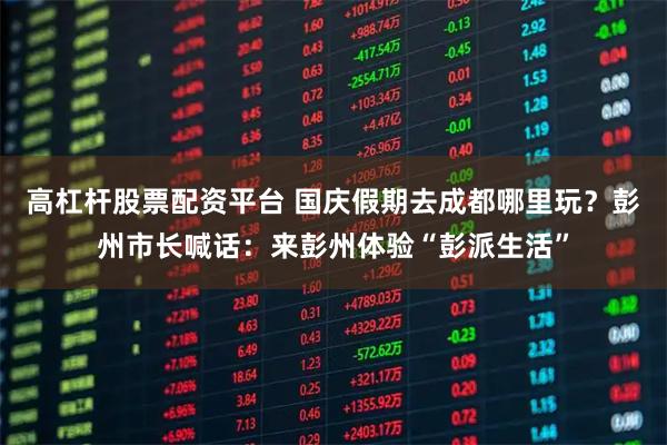 高杠杆股票配资平台 国庆假期去成都哪里玩？彭州市长喊话：来彭州体验“彭派生活”