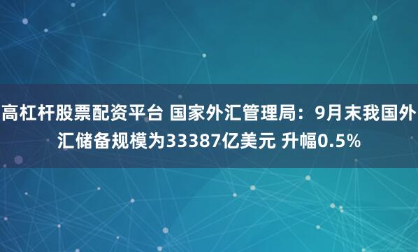 高杠杆股票配资平台 国家外汇管理局：9月末我国外汇储备规模为33387亿美元 升幅0.5%