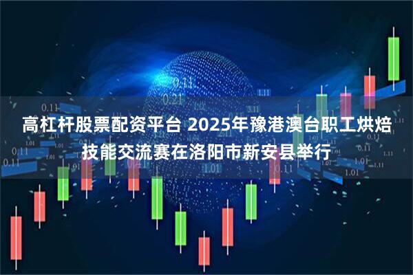高杠杆股票配资平台 2025年豫港澳台职工烘焙技能交流赛在洛阳市新安县举行