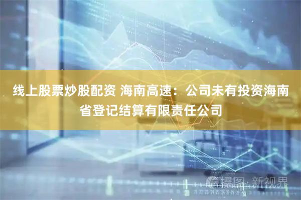线上股票炒股配资 海南高速：公司未有投资海南省登记结算有限责任公司
