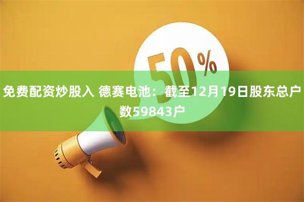 免费配资炒股入 德赛电池：截至12月19日股东总户数59843户