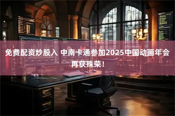 免费配资炒股入 中南卡通参加2025中国动画年会再获殊荣！