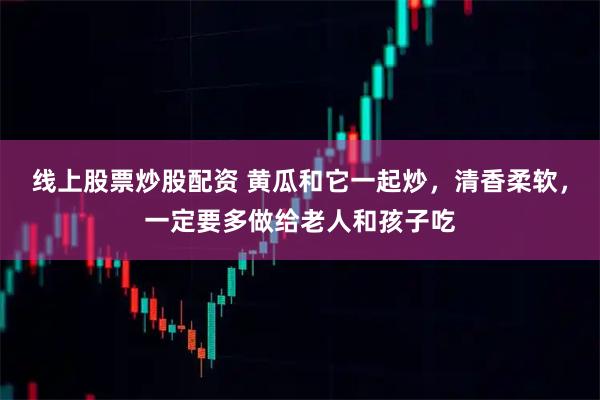 线上股票炒股配资 黄瓜和它一起炒，清香柔软，一定要多做给老人和孩子吃