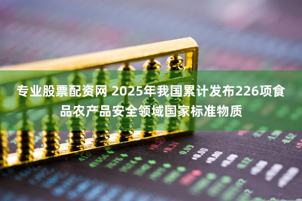 专业股票配资网 2025年我国累计发布226项食品农产品安全领域国家标准物质