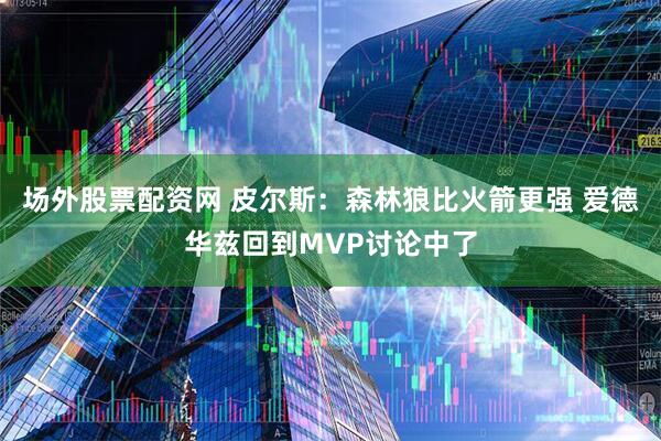 场外股票配资网 皮尔斯：森林狼比火箭更强 爱德华兹回到MVP讨论中了
