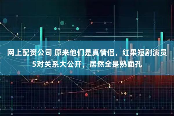 网上配资公司 原来他们是真情侣，红果短剧演员5对关系大公开，居然全是熟面孔