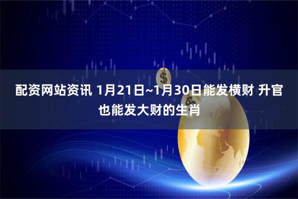 配资网站资讯 1月21日~1月30日能发横财 升官也能发大财的生肖