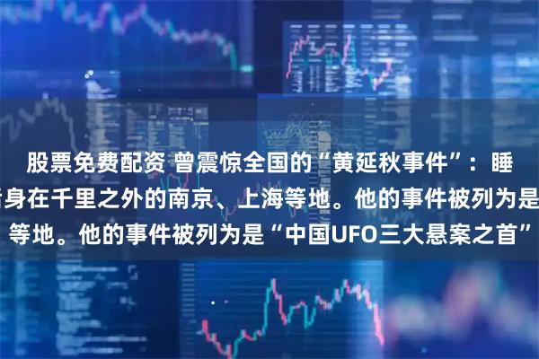 股票免费配资 曾震惊全国的“黄延秋事件”：睡梦中三次飞千里，醒后身在千里之外的南京、上海等地。他的事件被列为是“中国UFO三大悬案之首”