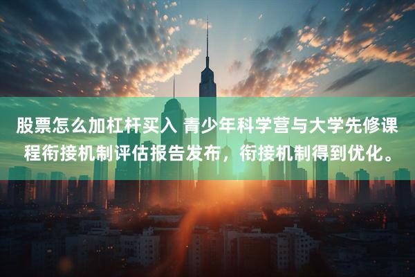 股票怎么加杠杆买入 青少年科学营与大学先修课程衔接机制评估报告发布，衔接机制得到优化。