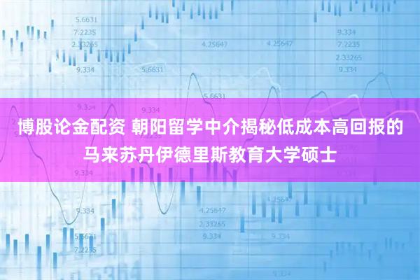 博股论金配资 朝阳留学中介揭秘低成本高回报的马来苏丹伊德里斯教育大学硕士