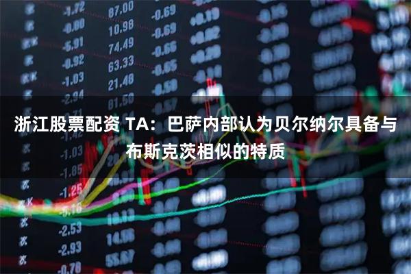 浙江股票配资 TA：巴萨内部认为贝尔纳尔具备与布斯克茨相似的特质