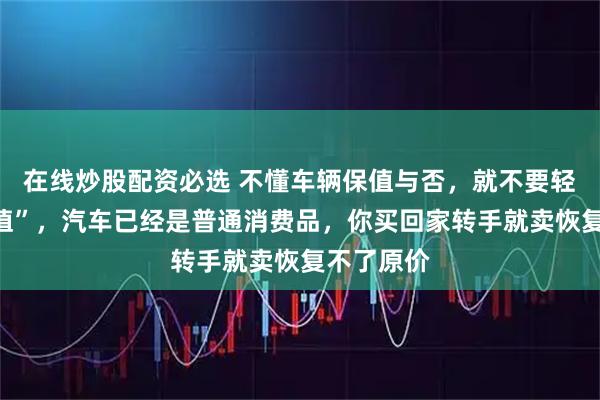 在线炒股配资必选 不懂车辆保值与否，就不要轻易说“保值”，汽车已经是普通消费品，你买回家转手就卖恢复不了原价