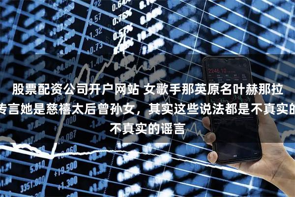 股票配资公司开户网站 女歌手那英原名叶赫那拉英，传言她是慈禧太后曾孙女，其实这些说法都是不真实的谣言