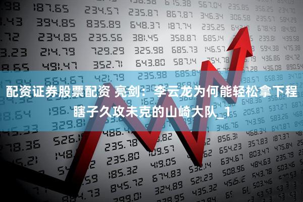配资证券股票配资 亮剑：李云龙为何能轻松拿下程瞎子久攻未克的山崎大队_1