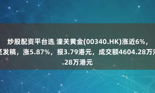 炒股配资平台选 潼关黄金(00340.HK)涨近6%，截至发稿，涨5.87%，报3.79港元，成交额4604.28万港元
