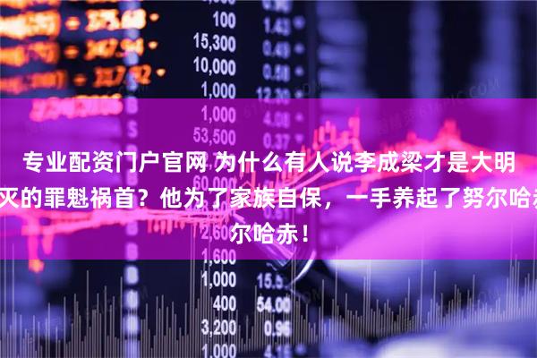 专业配资门户官网 为什么有人说李成梁才是大明覆灭的罪魁祸首？他为了家族自保，一手养起了努尔哈赤！