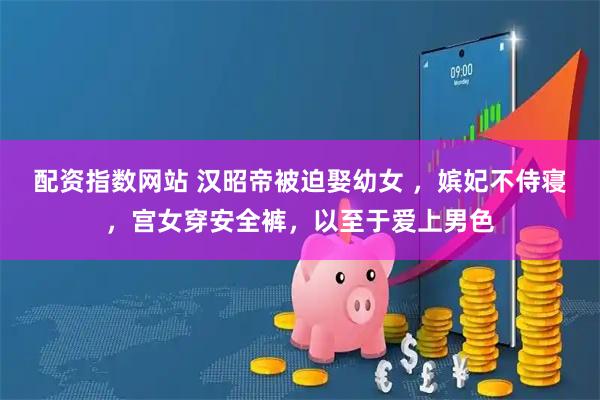 配资指数网站 汉昭帝被迫娶幼女 ，嫔妃不侍寝，宫女穿安全裤，以至于爱上男色