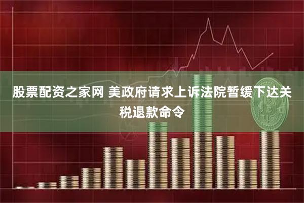 股票配资之家网 美政府请求上诉法院暂缓下达关税退款命令