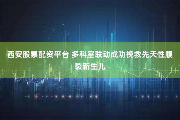 西安股票配资平台 多科室联动成功挽救先天性腹裂新生儿