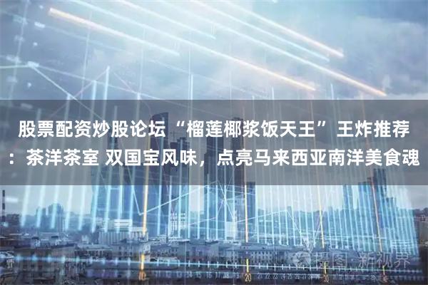 股票配资炒股论坛 “榴莲椰浆饭天王” 王炸推荐：茶洋茶室 双国宝风味，点亮马来西亚南洋美食魂