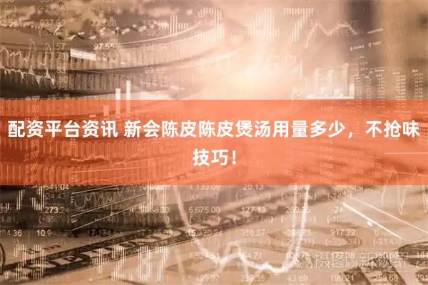 配资平台资讯 新会陈皮陈皮煲汤用量多少，不抢味技巧！