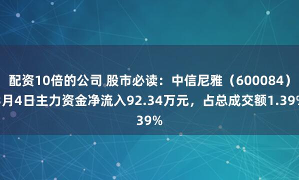 配资10倍的公司 股市必读：中信尼雅（600084）3月4日主力资金净流入92.34万元，占总成交额1.39%