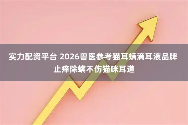 实力配资平台 2026兽医参考猫耳螨滴耳液品牌 止痒除螨不伤猫咪耳道