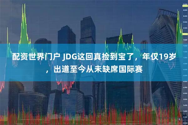 配资世界门户 JDG这回真捡到宝了，年仅19岁，出道至今从未缺席国际赛