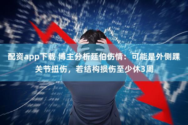 配资app下载 博主分析廷伯伤情：可能是外侧踝关节扭伤，若结构损伤至少休3周