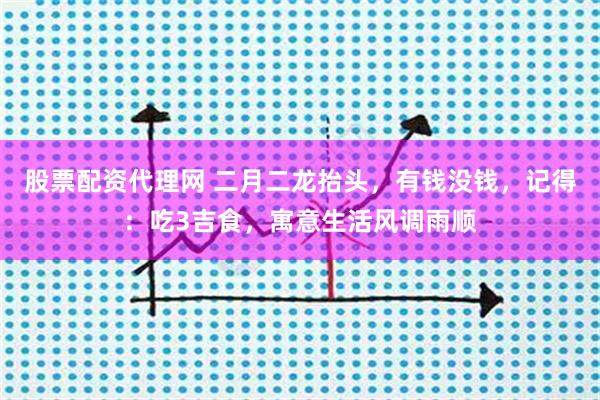 股票配资代理网 二月二龙抬头，有钱没钱，记得：吃3吉食，寓意生活风调雨顺